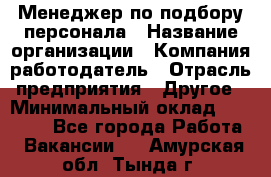 Менеджер по подбору персонала › Название организации ­ Компания-работодатель › Отрасль предприятия ­ Другое › Минимальный оклад ­ 30 000 - Все города Работа » Вакансии   . Амурская обл.,Тында г.